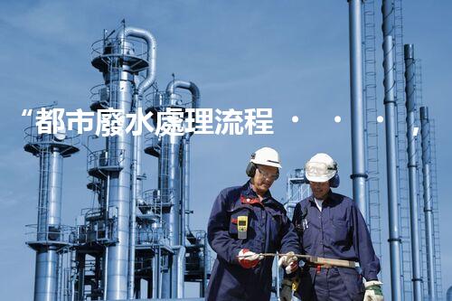 “都市廢水處理流程，綠色凈化，美麗家園守護者”